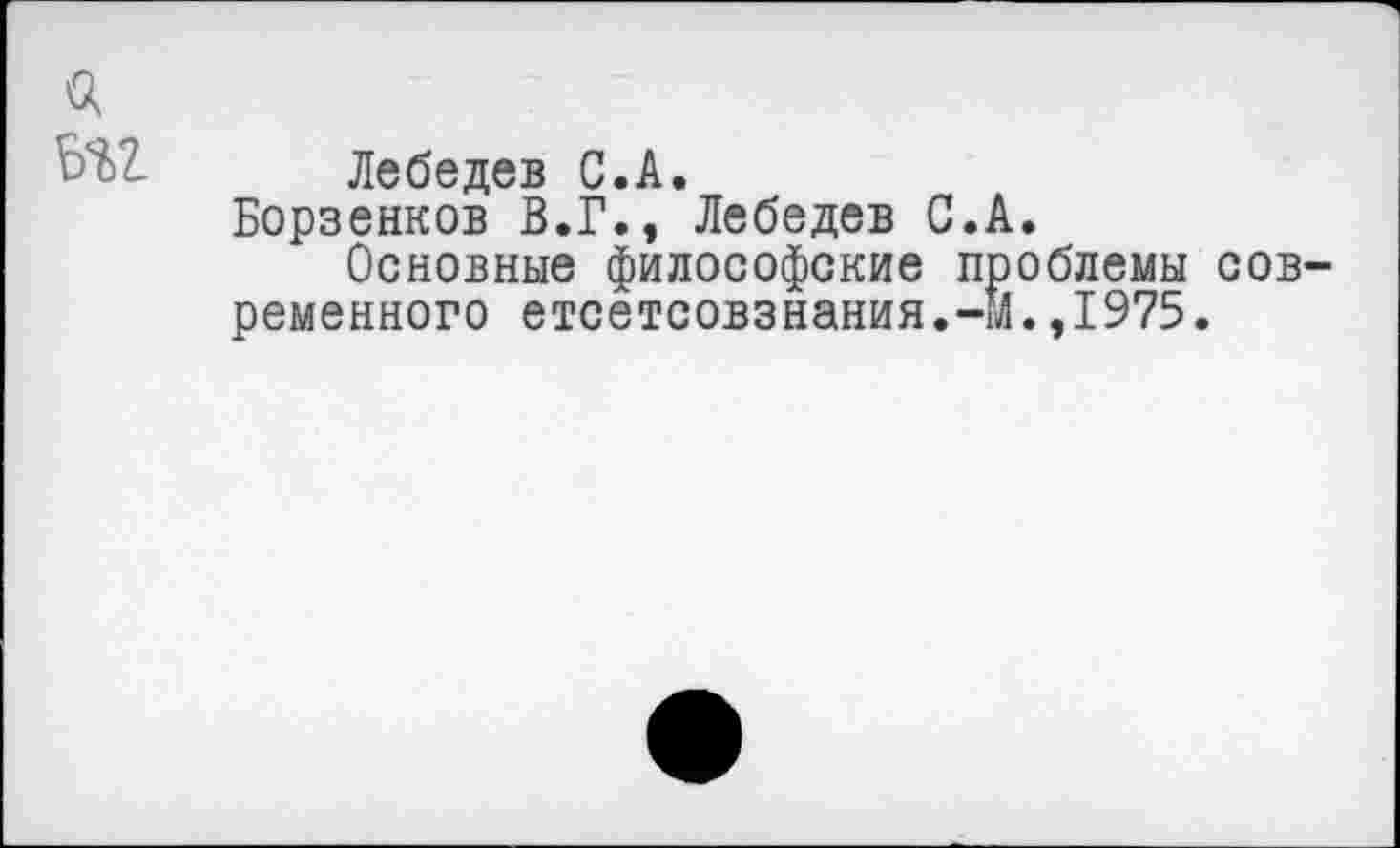 ﻿Лебедев С.А.
Борзенков В.Г., Лебедев С.А.
Основные философские проблемы современного етсетсовзнания.-м.,1975.